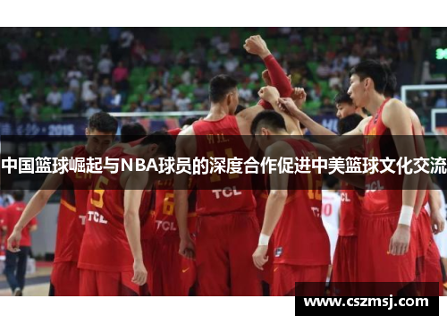 中国篮球崛起与NBA球员的深度合作促进中美篮球文化交流