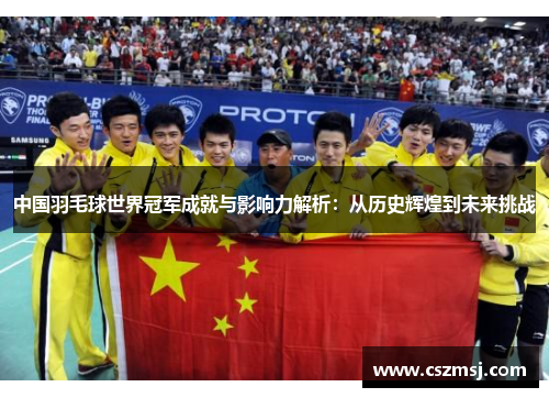中国羽毛球世界冠军成就与影响力解析：从历史辉煌到未来挑战