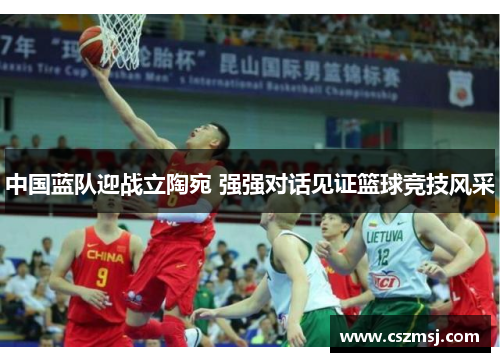 中国蓝队迎战立陶宛 强强对话见证篮球竞技风采