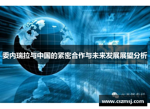 委内瑞拉与中国的紧密合作与未来发展展望分析