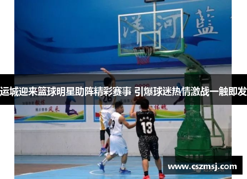 运城迎来篮球明星助阵精彩赛事 引爆球迷热情激战一触即发