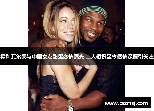 霍利菲尔德与中国女友甜蜜恋情曝光 二人相识至今感情深厚引关注