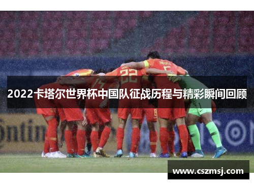 2022卡塔尔世界杯中国队征战历程与精彩瞬间回顾