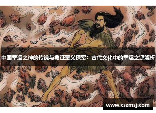 中国幸运之神的传说与象征意义探索：古代文化中的幸运之源解析