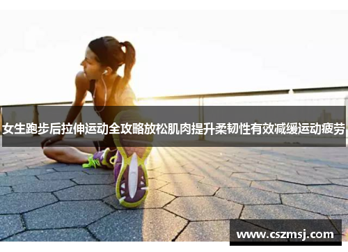 女生跑步后拉伸运动全攻略放松肌肉提升柔韧性有效减缓运动疲劳
